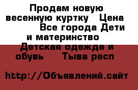 Продам новую весенную куртку › Цена ­ 1 500 - Все города Дети и материнство » Детская одежда и обувь   . Тыва респ.